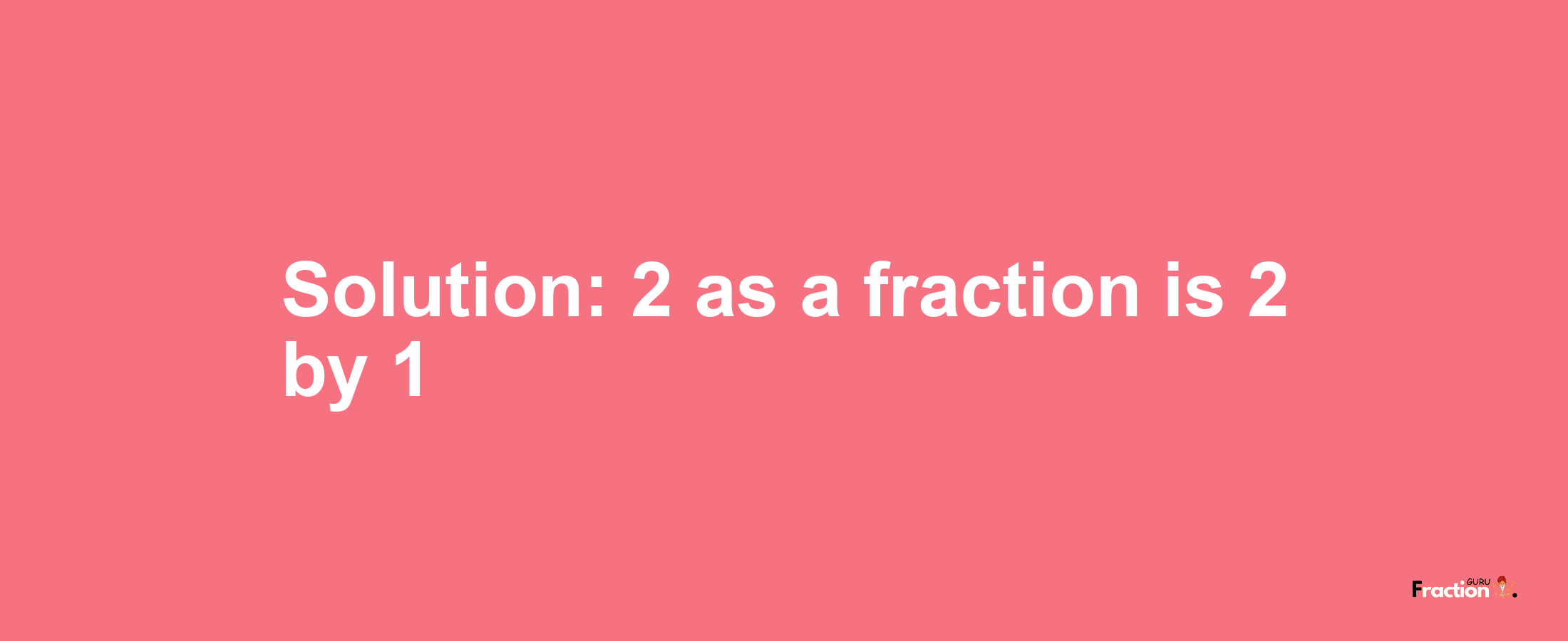Solution:2 as a fraction is 2/1